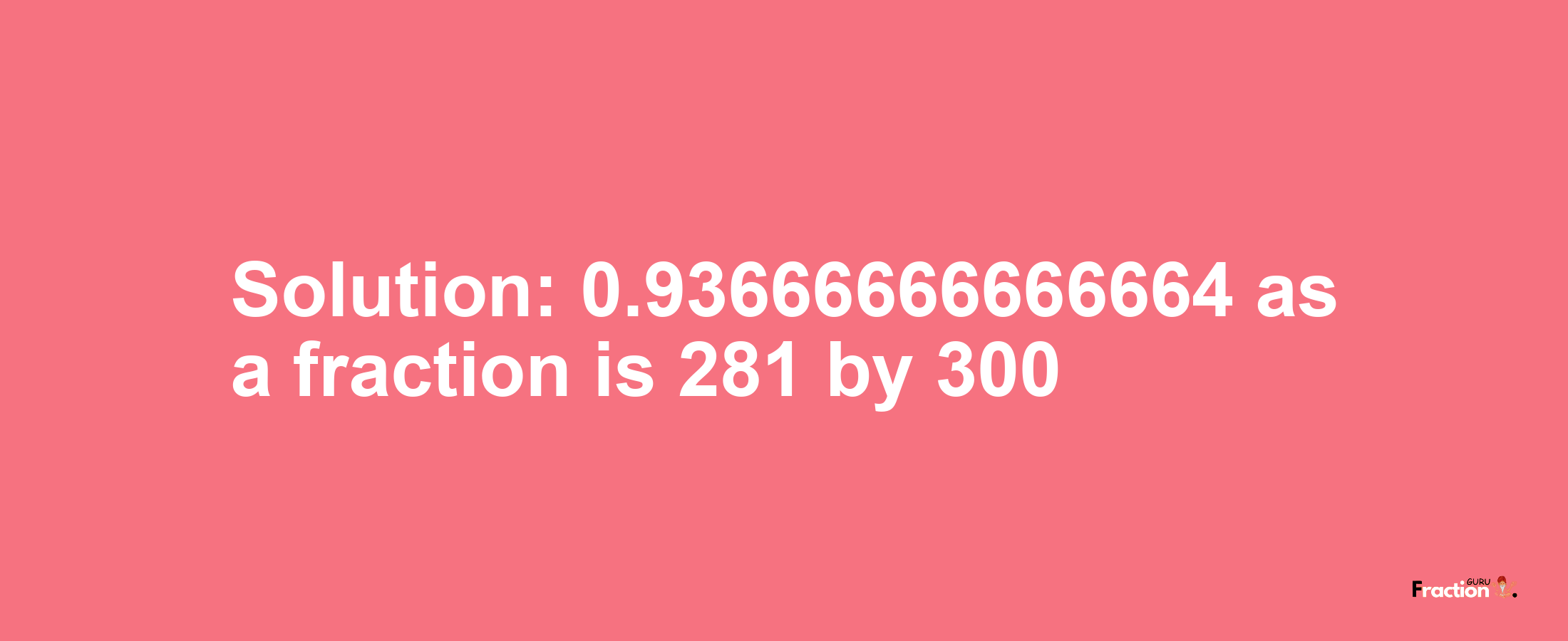 Solution:0.93666666666664 as a fraction is 281/300